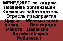 МЕНЕДЖЕР по кадрам › Название организации ­ Компания-работодатель › Отрасль предприятия ­ Другое › Минимальный оклад ­ 1 - Все города Работа » Вакансии   . Алтайский край,Рубцовск г.